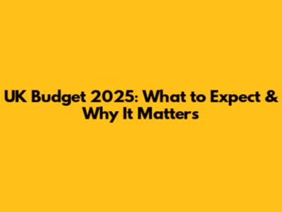 UK Budget 2025: What to Expect & Why It Matters