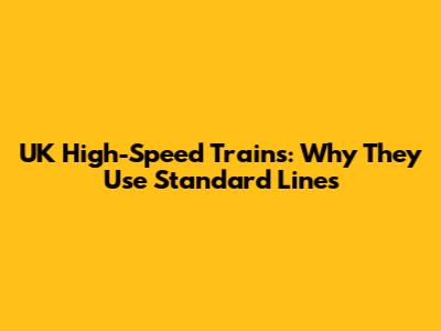 UK High-Speed Trains: Why They Use Standard Lines