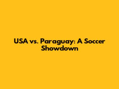 USA vs. Paraguay: A Soccer Showdown