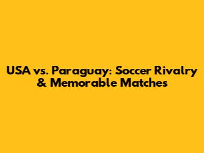 USA vs. Paraguay: Soccer Rivalry & Memorable Matches