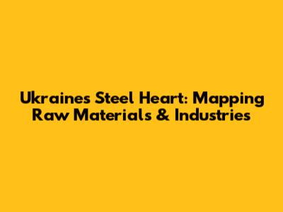 Ukraine's Steel Heart: Mapping Raw Materials & Industries