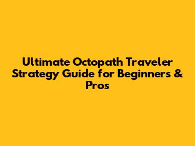 Ultimate Octopath Traveler Strategy Guide for Beginners & Pros