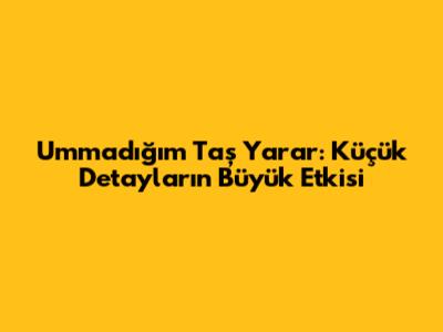 Ummadığım Taş Yarar: Küçük Detayların Büyük Etkisi