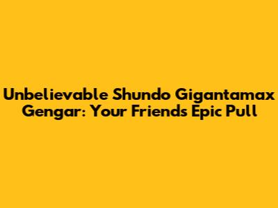 Unbelievable Shundo Gigantamax Gengar: Your Friend's Epic Pull