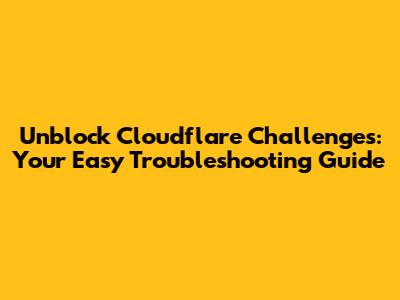 Unblock Cloudflare Challenges: Your Easy Troubleshooting Guide