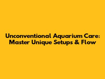 Unconventional Aquarium Care: Master Unique Setups & Flow