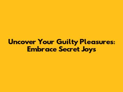 Uncover Your Guilty Pleasures: Embrace Secret Joys