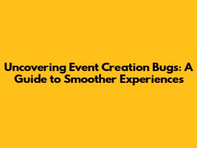 Uncovering Event Creation Bugs: A Guide to Smoother Experiences