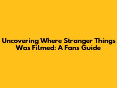 Uncovering Where Stranger Things Was Filmed: A Fan's Guide