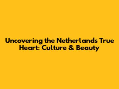 Uncovering the Netherlands' True Heart: Culture & Beauty