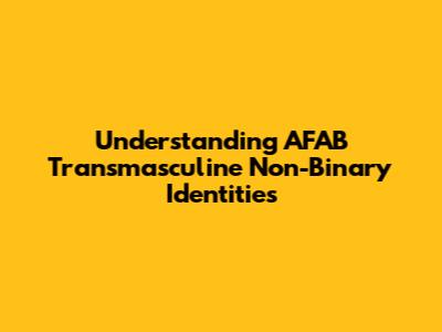 Understanding AFAB Transmasculine Non-Binary Identities