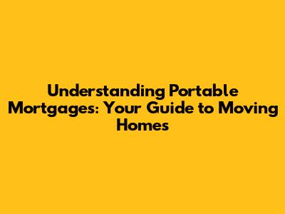 Understanding Portable Mortgages: Your Guide to Moving Homes