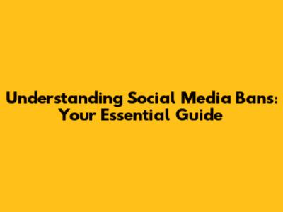 Understanding Social Media Bans: Your Essential Guide