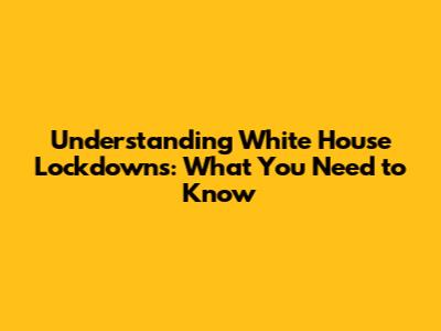 Understanding White House Lockdowns: What You Need to Know