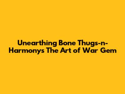 Unearthing Bone Thugs-n-Harmony's The Art of War Gem