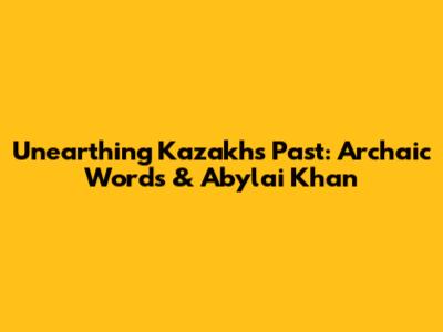 Unearthing Kazakh's Past: Archaic Words & Abylai Khan