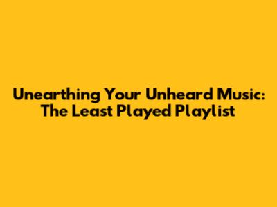 Unearthing Your Unheard Music: The 'Least Played' Playlist