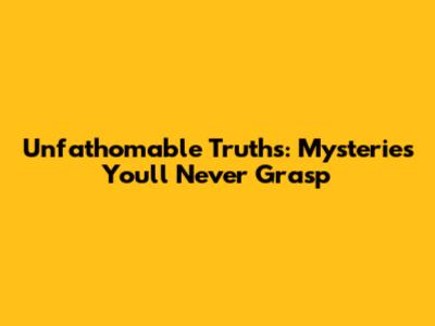 Unfathomable Truths: Mysteries You'll Never Grasp
