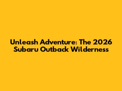 Unleash Adventure: The 2026 Subaru Outback Wilderness