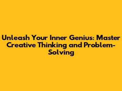 Unleash Your Inner Genius: Master Creative Thinking and Problem-Solving