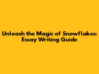 Unleash the Magic of Snowflakes: Essay Writing Guide