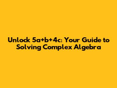 Unlock 5a+b+4c: Your Guide to Solving Complex Algebra