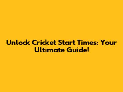 Unlock Cricket Start Times: Your Ultimate Guide!