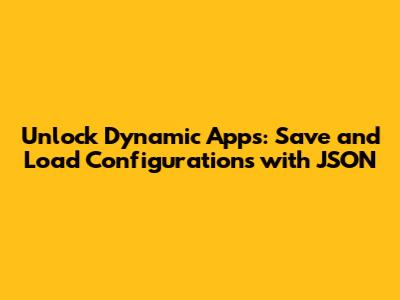 Unlock Dynamic Apps: Save and Load Configurations with JSON