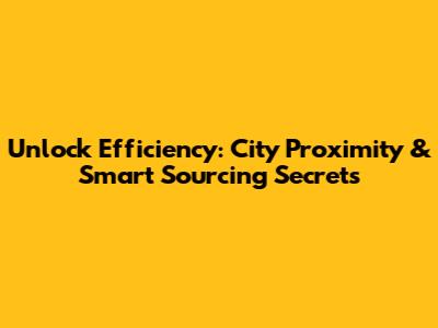 Unlock Efficiency: City Proximity & Smart Sourcing Secrets