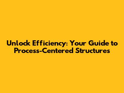 Unlock Efficiency: Your Guide to Process-Centered Structures