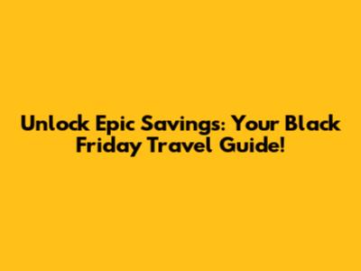 Unlock Epic Savings: Your Black Friday Travel Guide!