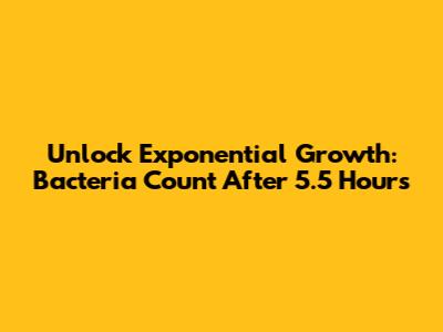 Unlock Exponential Growth: Bacteria Count After 5.5 Hours