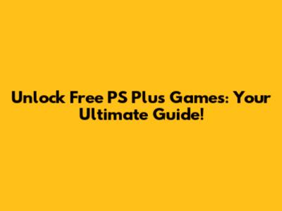 Unlock Free PS Plus Games: Your Ultimate Guide!