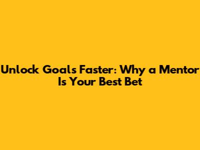 Unlock Goals Faster: Why a Mentor Is Your Best Bet