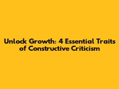 Unlock Growth: 4 Essential Traits of Constructive Criticism