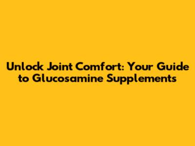 Unlock Joint Comfort: Your Guide to Glucosamine Supplements