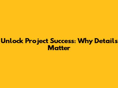 Unlock Project Success: Why Details Matter