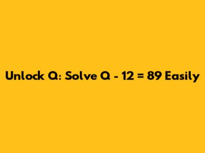 Unlock Q: Solve Q - 12 = 89 Easily