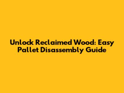 Unlock Reclaimed Wood: Easy Pallet Disassembly Guide