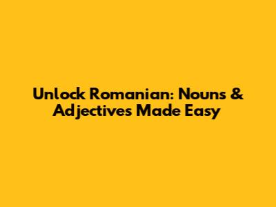 Unlock Romanian: Nouns & Adjectives Made Easy