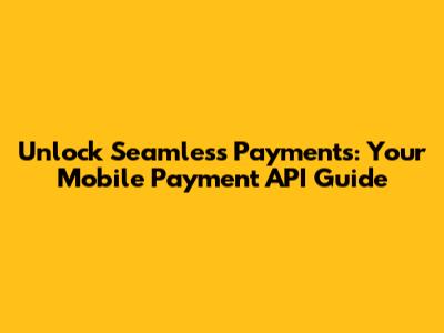 Unlock Seamless Payments: Your Mobile Payment API Guide