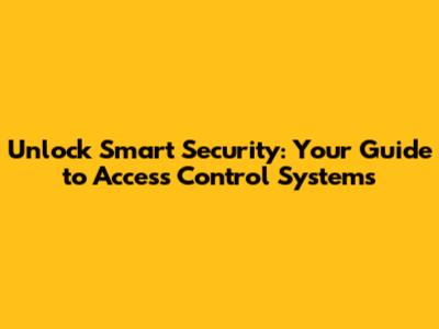 Unlock Smart Security: Your Guide to Access Control Systems