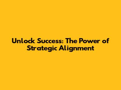 Unlock Success: The Power of Strategic Alignment
