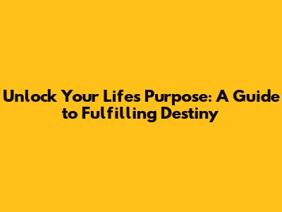 Unlock Your Life's Purpose: A Guide to Fulfilling Destiny