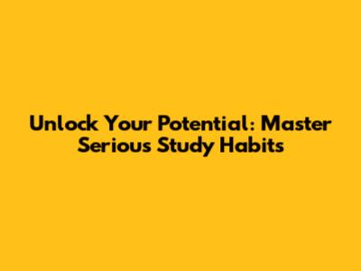 Unlock Your Potential: Master Serious Study Habits