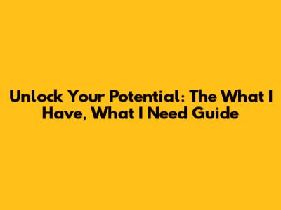 Unlock Your Potential: The 'What I Have, What I Need' Guide