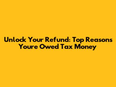 Unlock Your Refund: Top Reasons You're Owed Tax Money