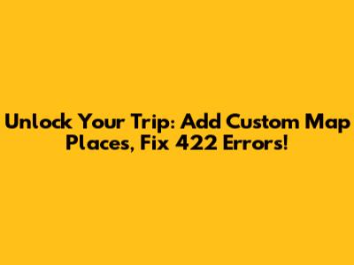 Unlock Your Trip: Add Custom Map Places, Fix 422 Errors!