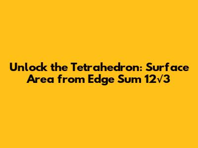 Unlock the Tetrahedron: Surface Area from Edge Sum 12√3