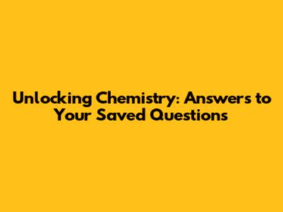 Unlocking Chemistry: Answers to Your Saved Questions